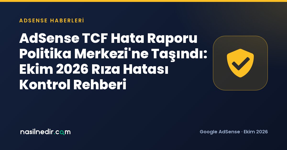 AdSense TCF Hata Raporu Politika Merkezi'ne Taşındı: Ekim 2026 Rıza Hatası Kontrol Rehberi
