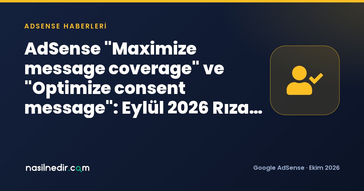 AdSense Maximize message coverage ve Optimize consent message: Eylül 2026 Rıza Ayarları