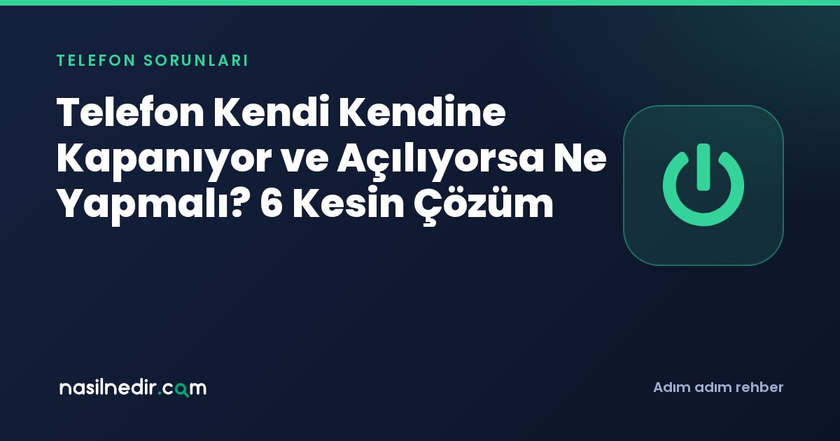 Telefon Kendi Kendine Kapanıyor ve Açılıyorsa Ne Yapmalı? 6 Kesin Çözüm