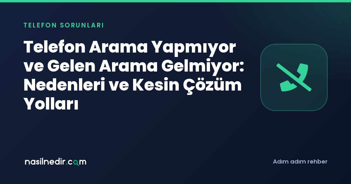 Telefon Arama Yapmıyor ve Gelen Arama Gelmiyor: Nedenleri ve Kesin Çözüm Yolları