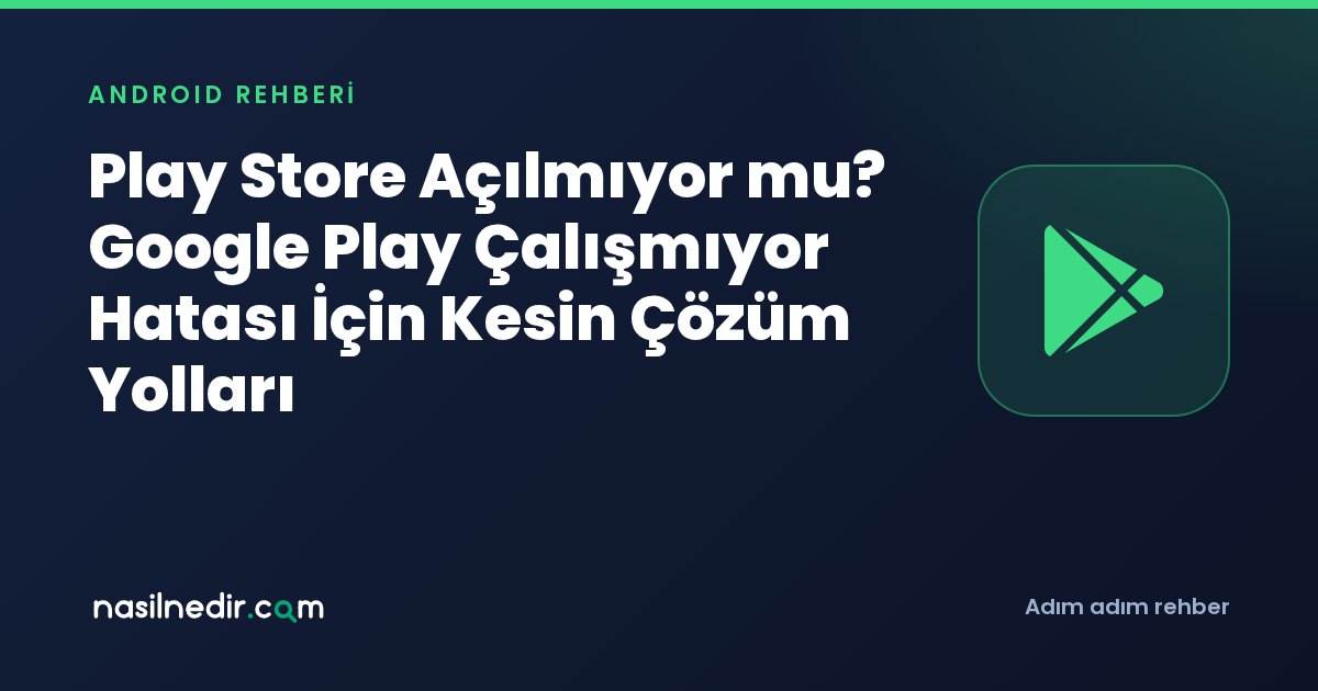 Play Store Açılmıyor mu? Google Play Çalışmıyor Hatası İçin Kesin Çözüm Yolları