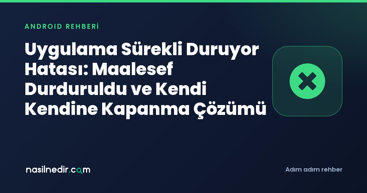 Uygulama Sürekli Duruyor Hatası: Maalesef Durduruldu ve Kendi Kendine Kapanma Çözümü