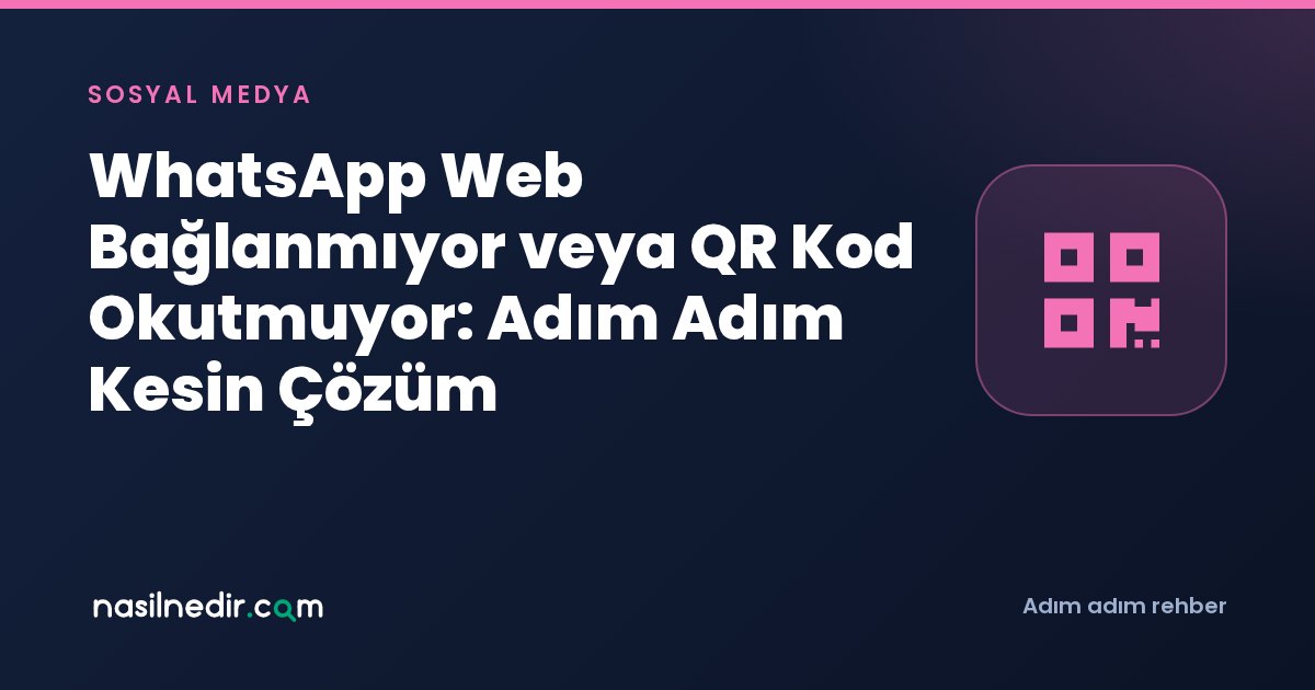 WhatsApp Web Bağlanmıyor veya QR Kod Okutmuyor: Adım Adım Kesin Çözüm