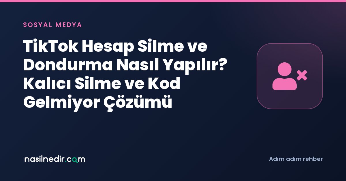TikTok Hesap Silme ve Dondurma Nasıl Yapılır? Kalıcı Silme ve Kod Gelmiyor Çözümü