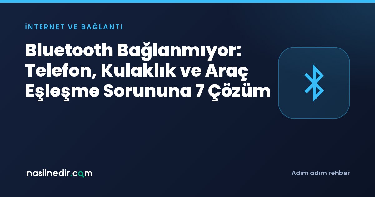 Bluetooth Bağlanmıyor: Telefon, Kulaklık ve Araç Eşleşme Sorununa 7 Çözüm