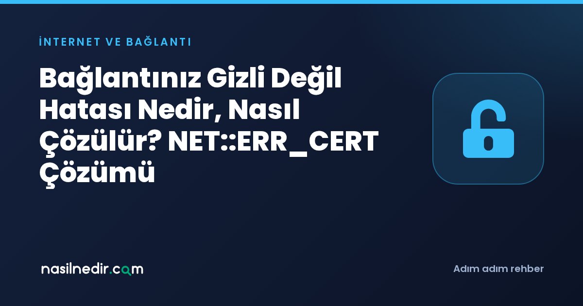 Bağlantınız Gizli Değil Hatası Nedir, Nasıl Çözülür? NET::ERR_CERT Çözümü