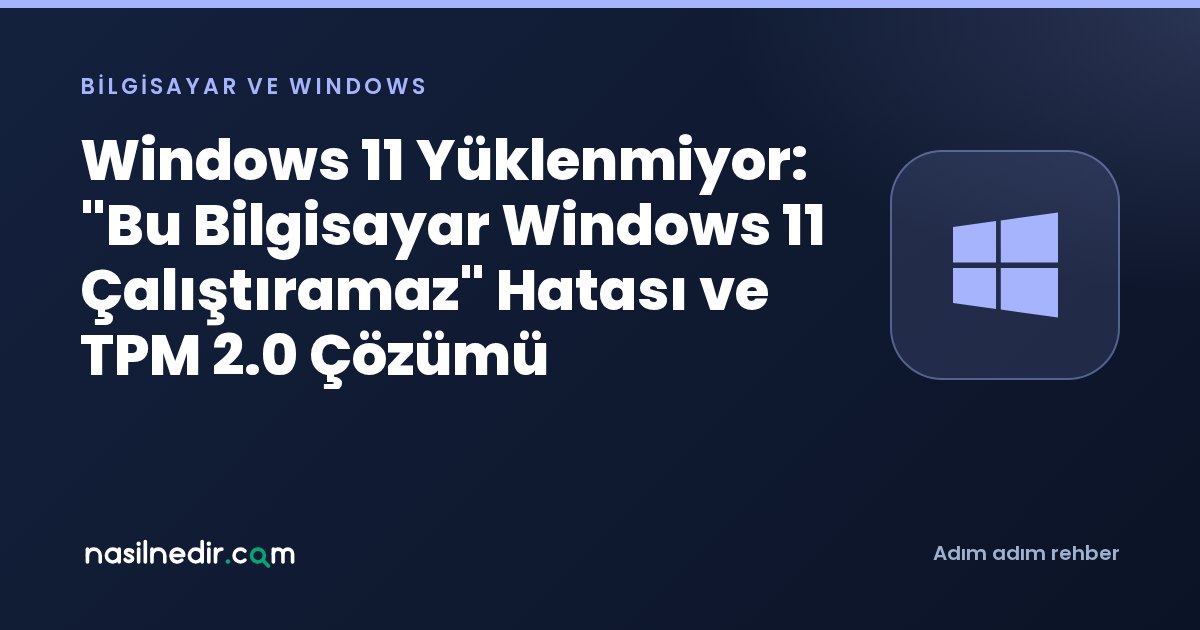 Windows 11 Yüklenmiyor: Bu Bilgisayar Windows 11 Çalıştıramaz Hatası ve TPM 2.0 Çözümü