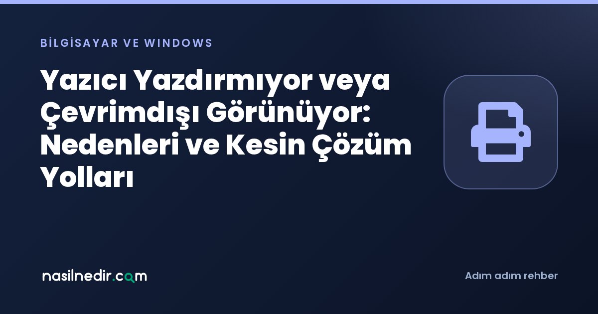Yazıcı Yazdırmıyor veya Çevrimdışı Görünüyor: Nedenleri ve Kesin Çözüm Yolları