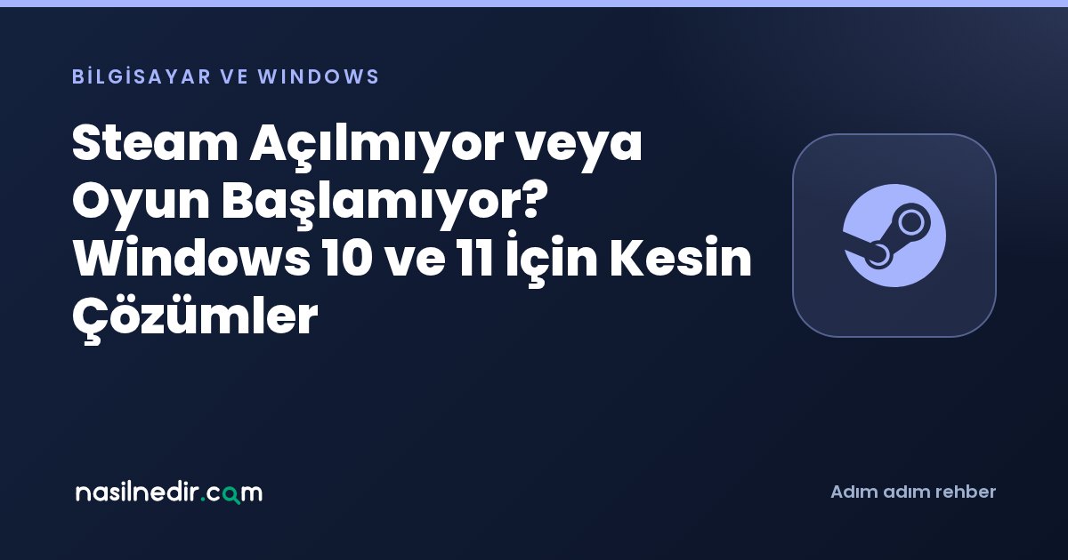 Steam Açılmıyor veya Oyun Başlamıyor? Windows 10 ve 11 İçin Kesin Çözümler